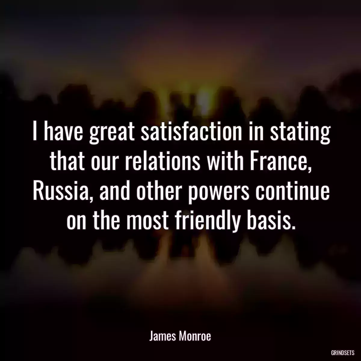 I have great satisfaction in stating that our relations with France, Russia, and other powers continue on the most friendly basis.