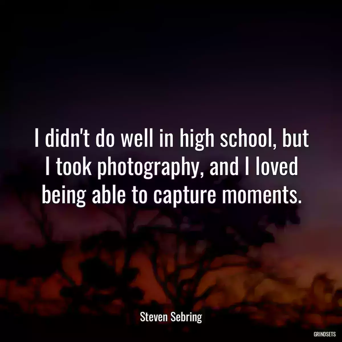 I didn\'t do well in high school, but I took photography, and I loved being able to capture moments.