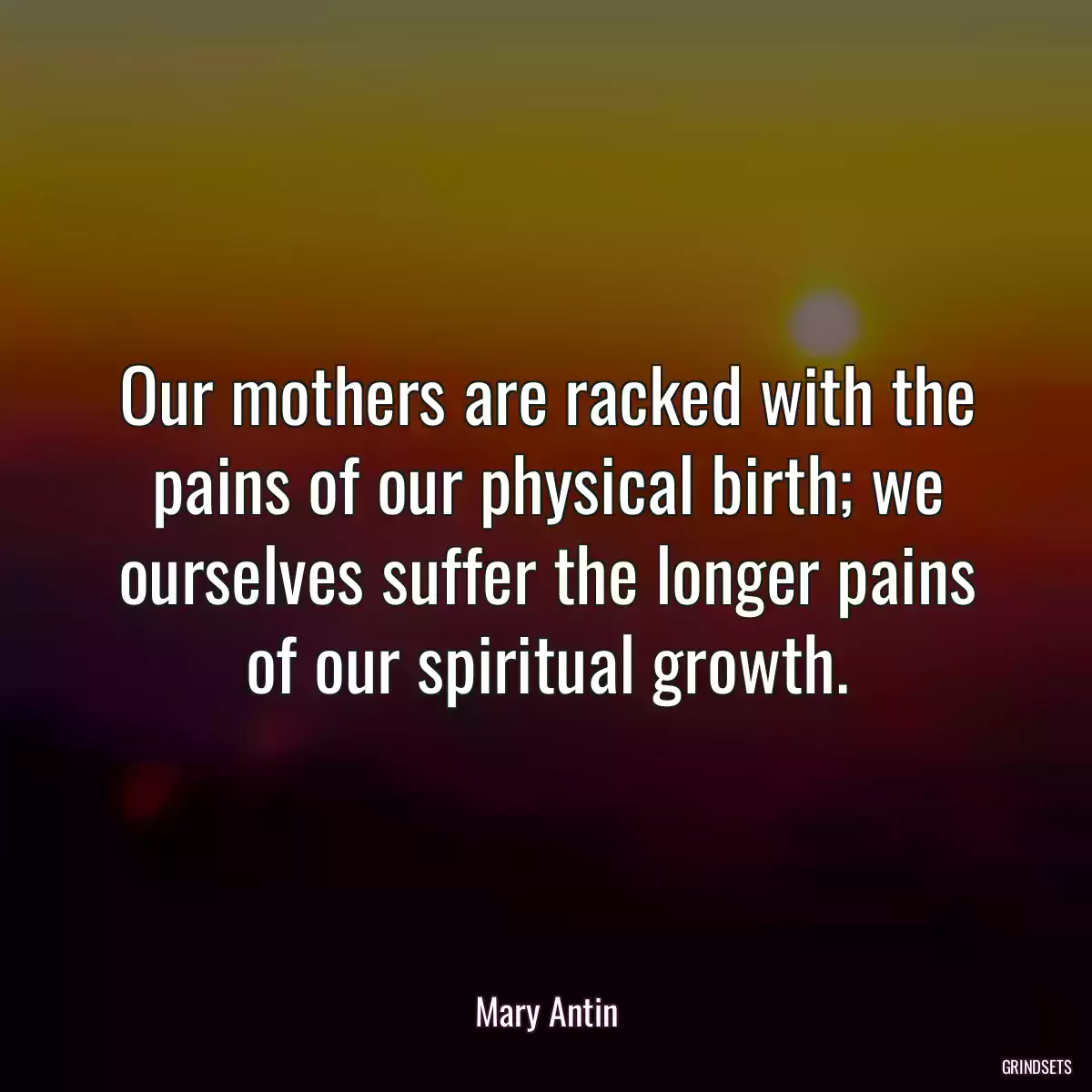 Our mothers are racked with the pains of our physical birth; we ourselves suffer the longer pains of our spiritual growth.