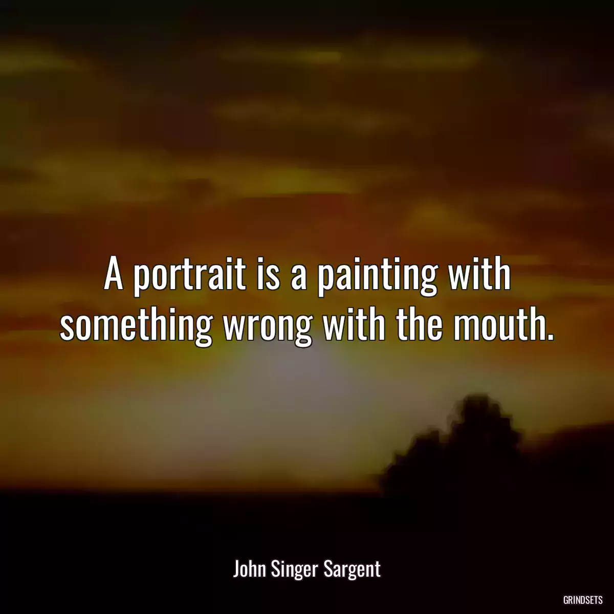 A portrait is a painting with something wrong with the mouth.