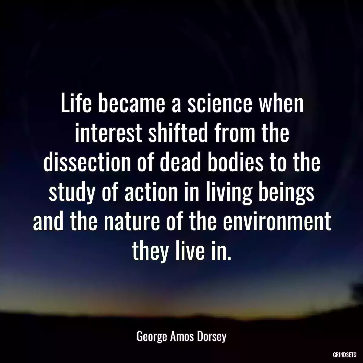 Life became a science when interest shifted from the dissection of dead bodies to the study of action in living beings and the nature of the environment they live in.