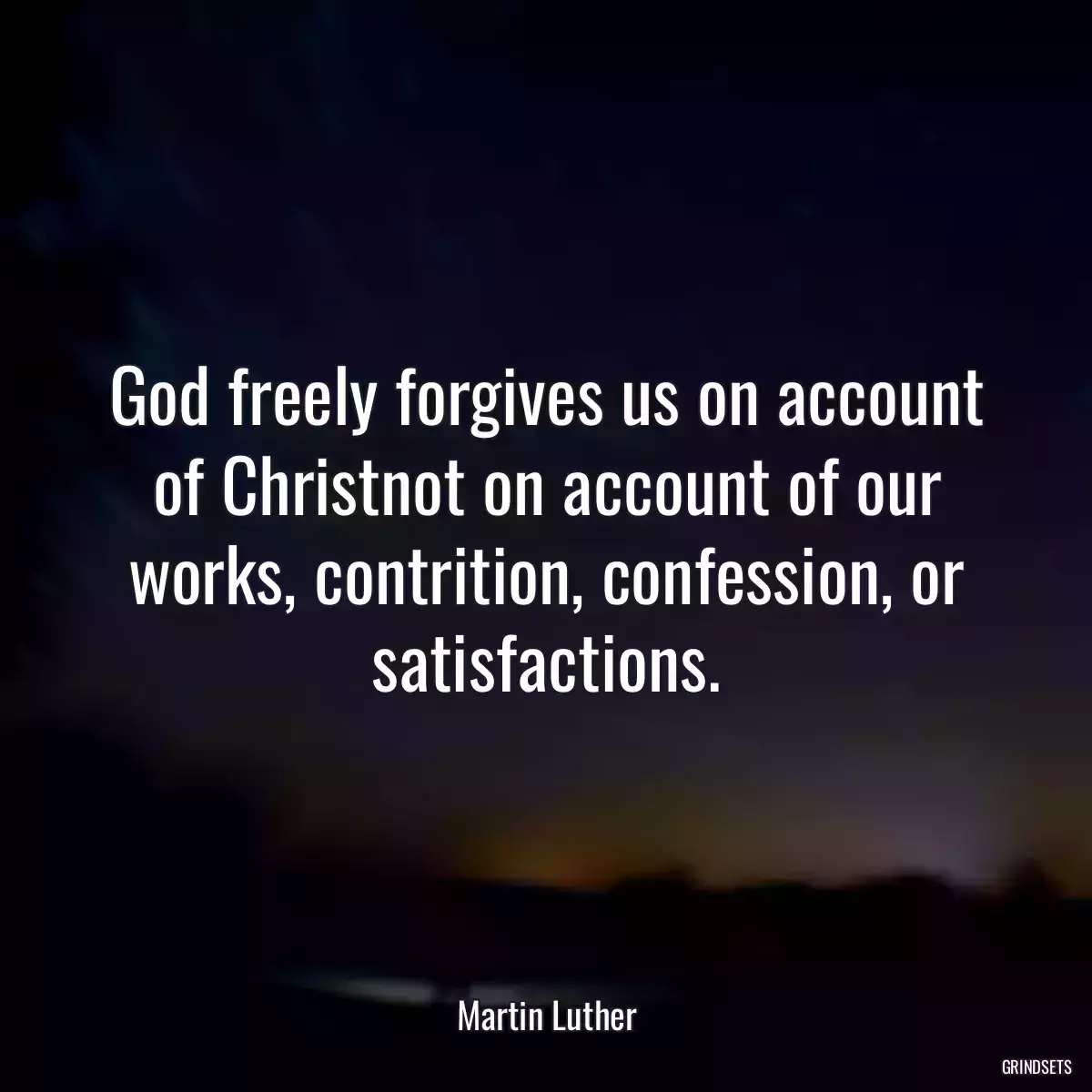 God freely forgives us on account of Christnot on account of our works, contrition, confession, or satisfactions.