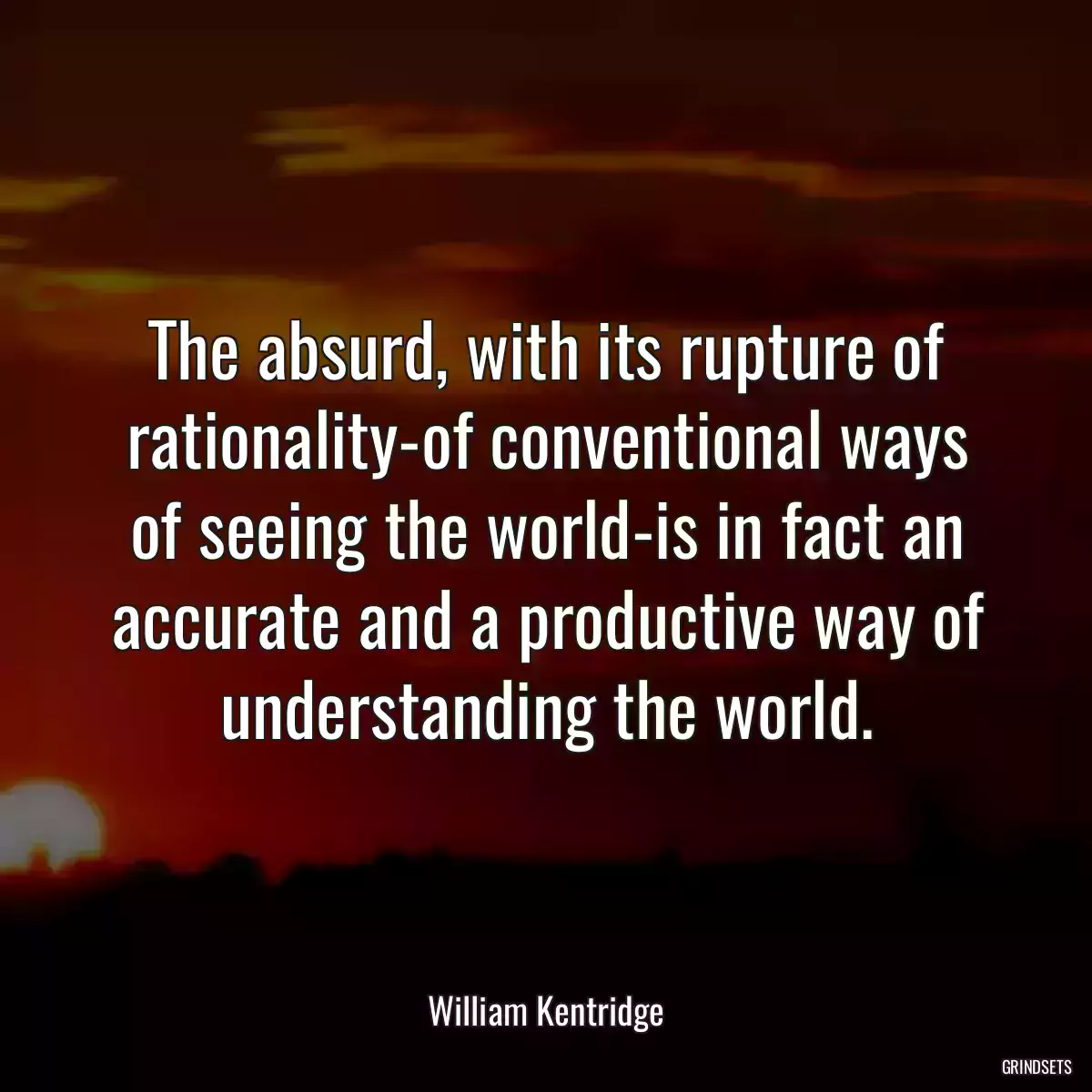 The absurd, with its rupture of rationality-of conventional ways of seeing the world-is in fact an accurate and a productive way of understanding the world.