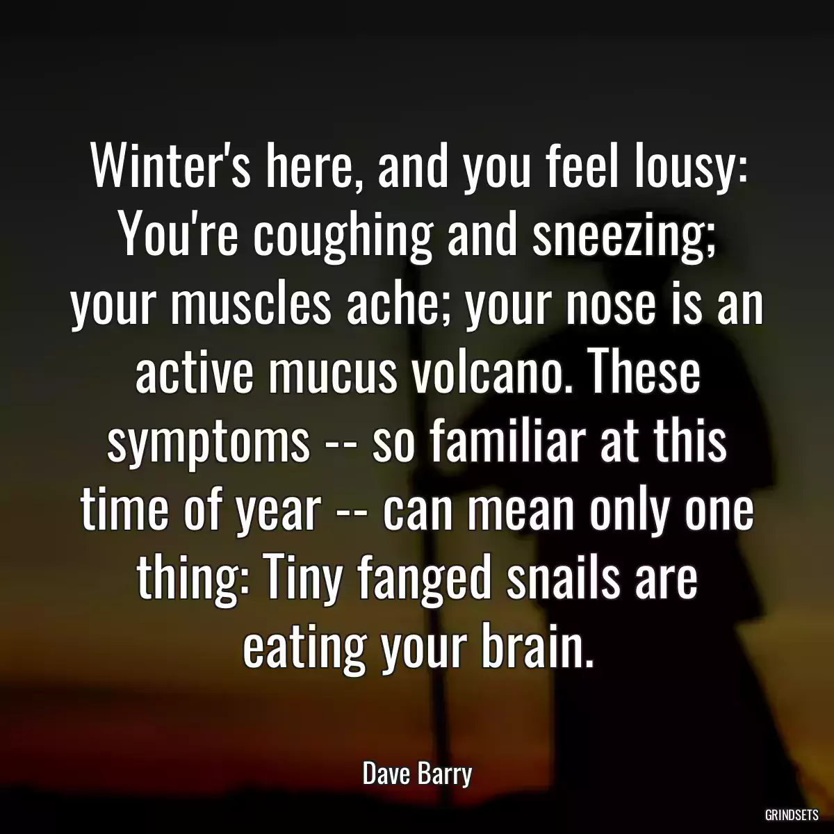 Winter\'s here, and you feel lousy: You\'re coughing and sneezing; your muscles ache; your nose is an active mucus volcano. These symptoms -- so familiar at this time of year -- can mean only one thing: Tiny fanged snails are eating your brain.