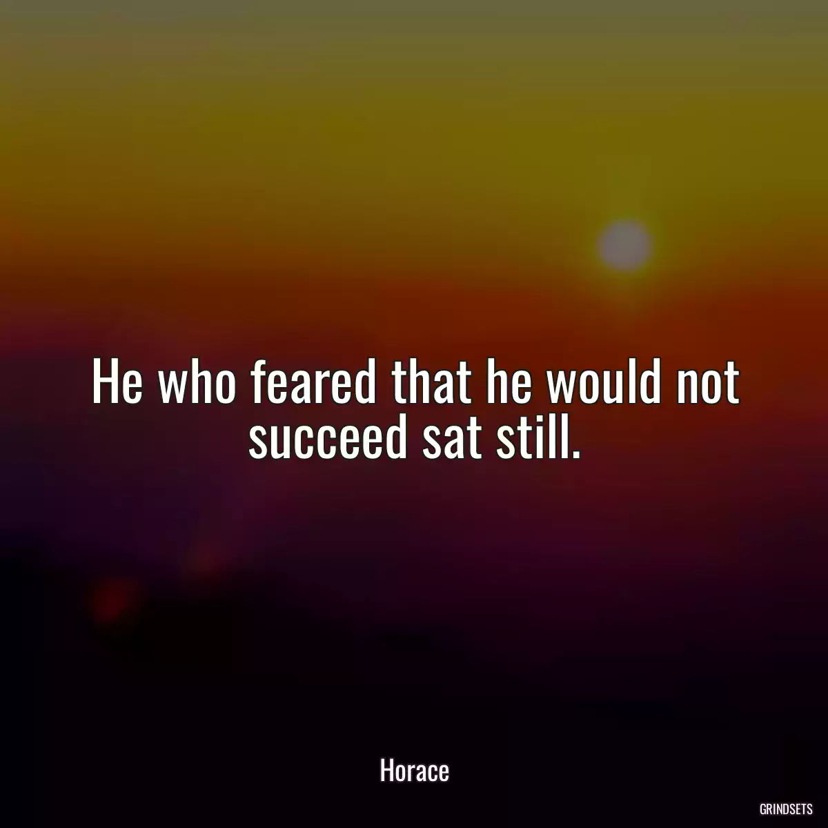 He who feared that he would not succeed sat still.