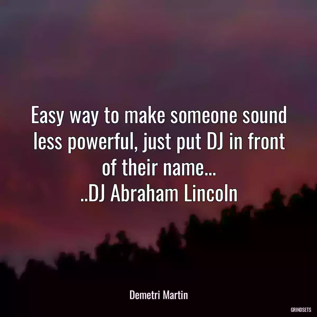 Easy way to make someone sound less powerful, just put DJ in front of their name...
..DJ Abraham Lincoln