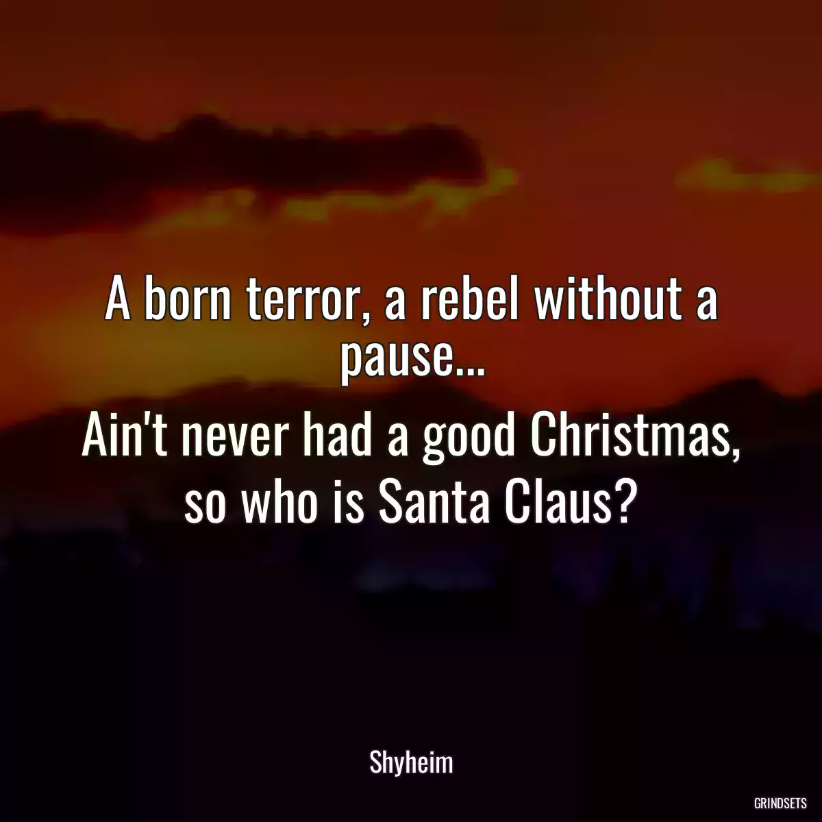 A born terror, a rebel without a pause...
Ain\'t never had a good Christmas, so who is Santa Claus?