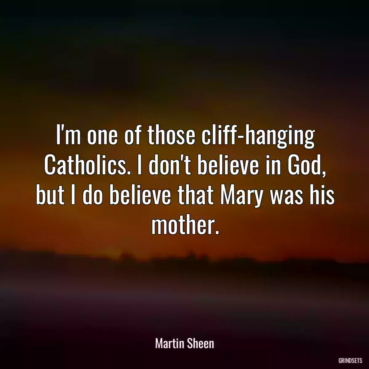 I\'m one of those cliff-hanging Catholics. I don\'t believe in God, but I do believe that Mary was his mother.