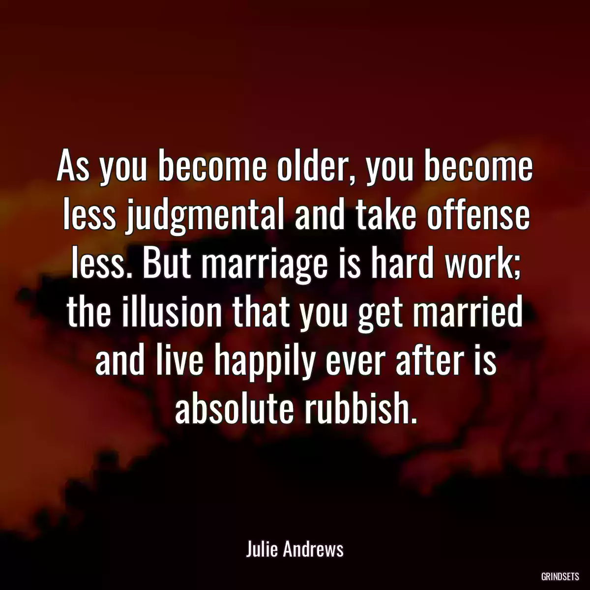 As you become older, you become less judgmental and take offense less. But marriage is hard work; the illusion that you get married and live happily ever after is absolute rubbish.