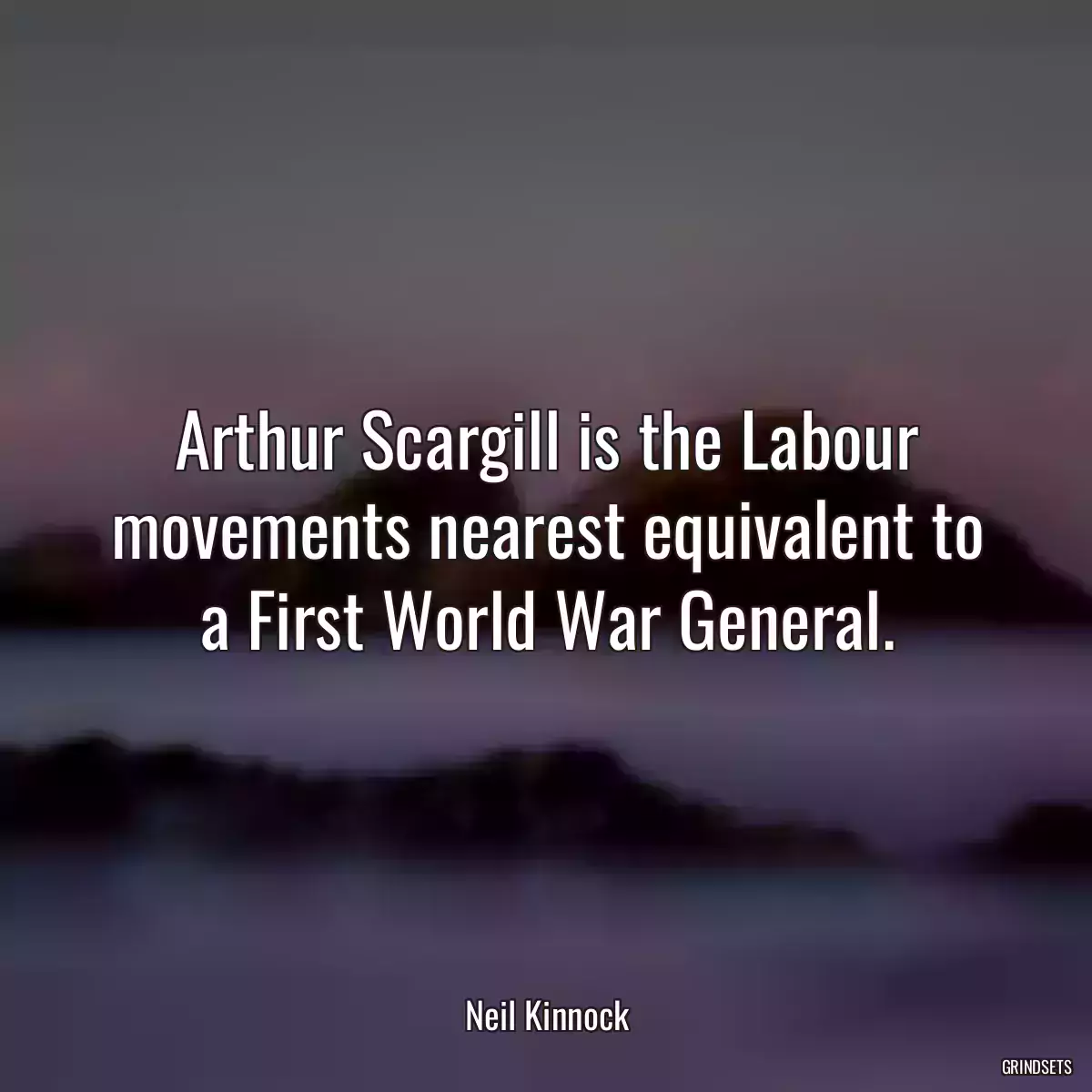 Arthur Scargill is the Labour movements nearest equivalent to a First World War General.