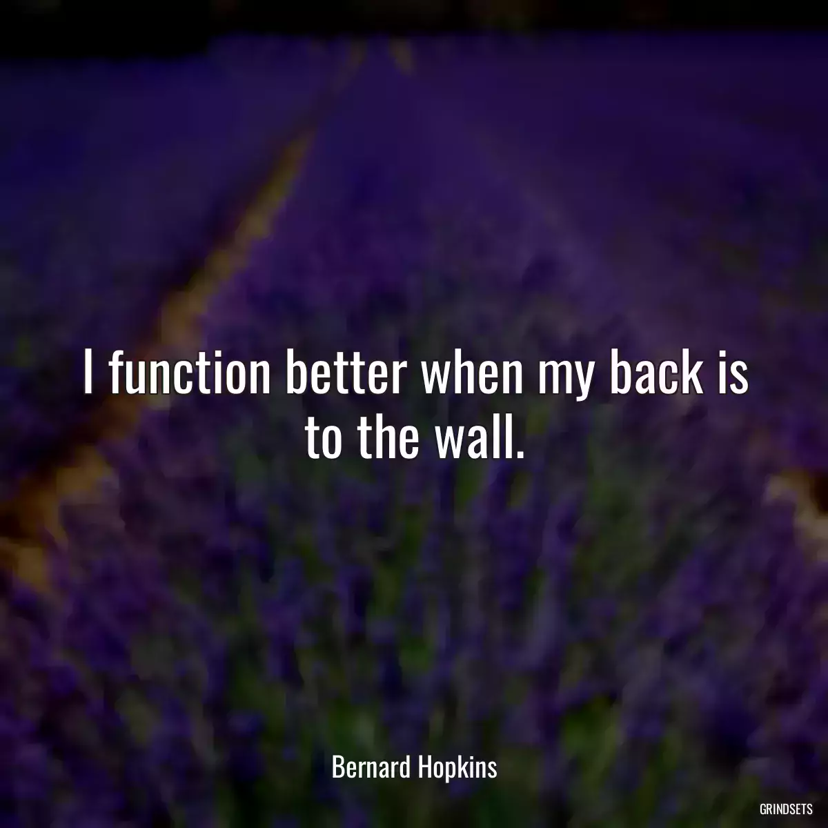 I function better when my back is to the wall.