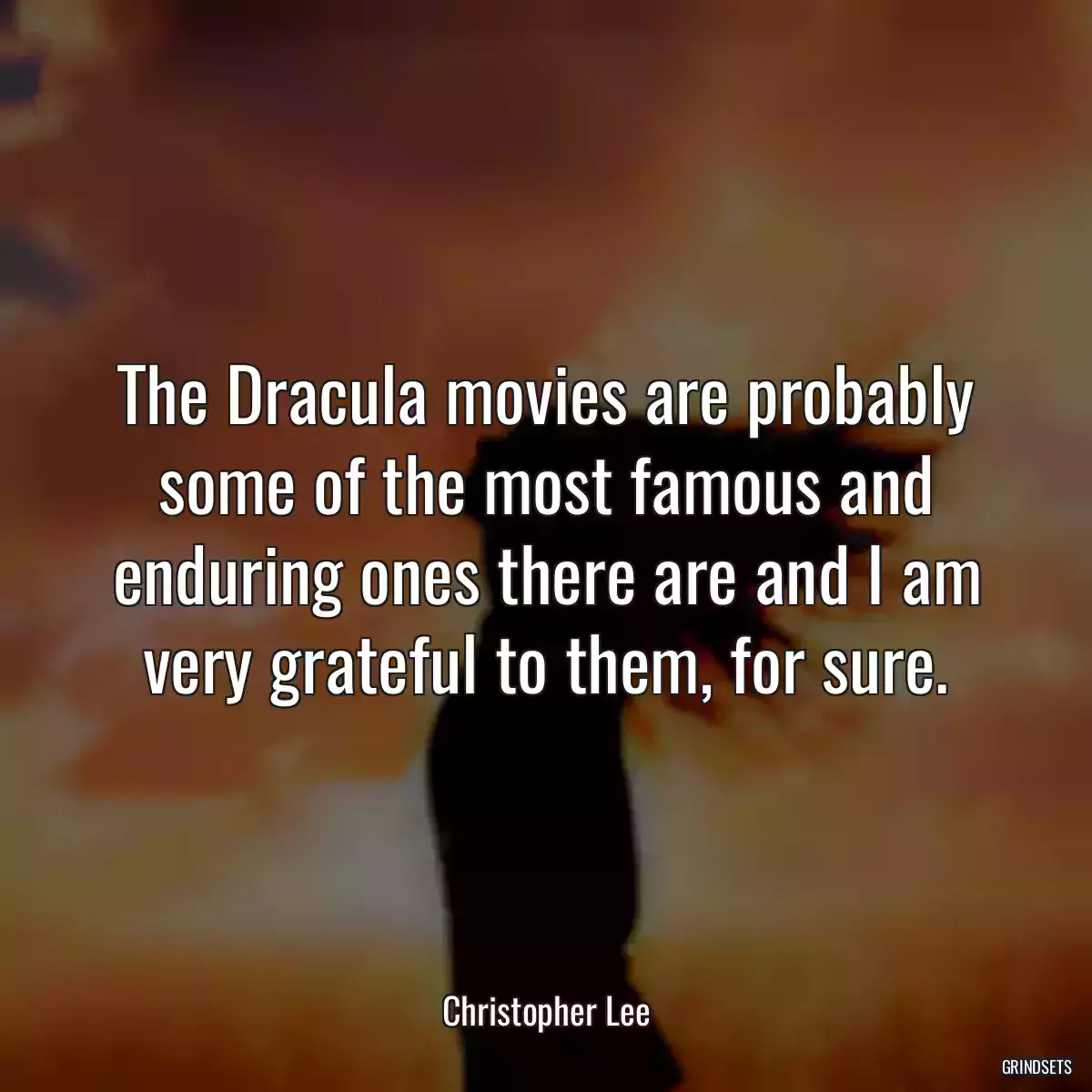 The Dracula movies are probably some of the most famous and enduring ones there are and I am very grateful to them, for sure.