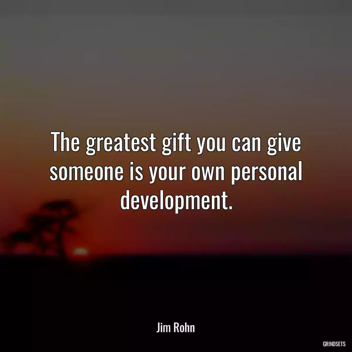 The greatest gift you can give someone is your own personal development.