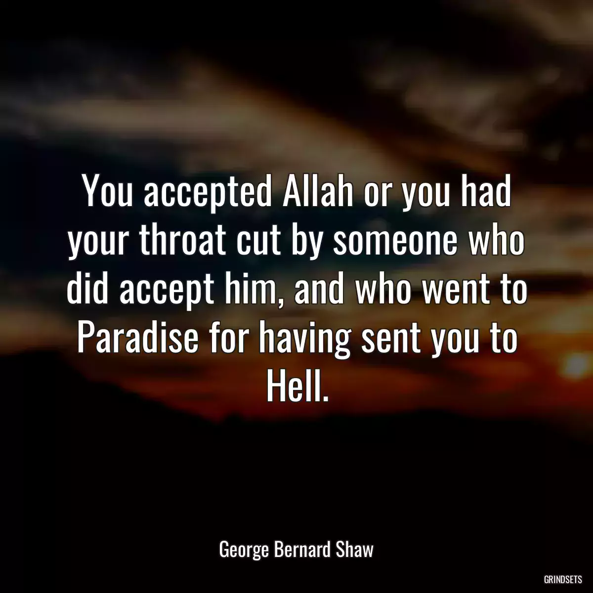 You accepted Allah or you had your throat cut by someone who did accept him, and who went to Paradise for having sent you to Hell.