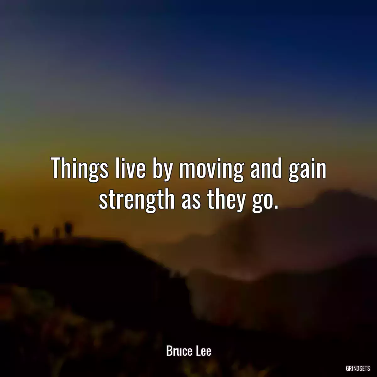 Things live by moving and gain strength as they go.