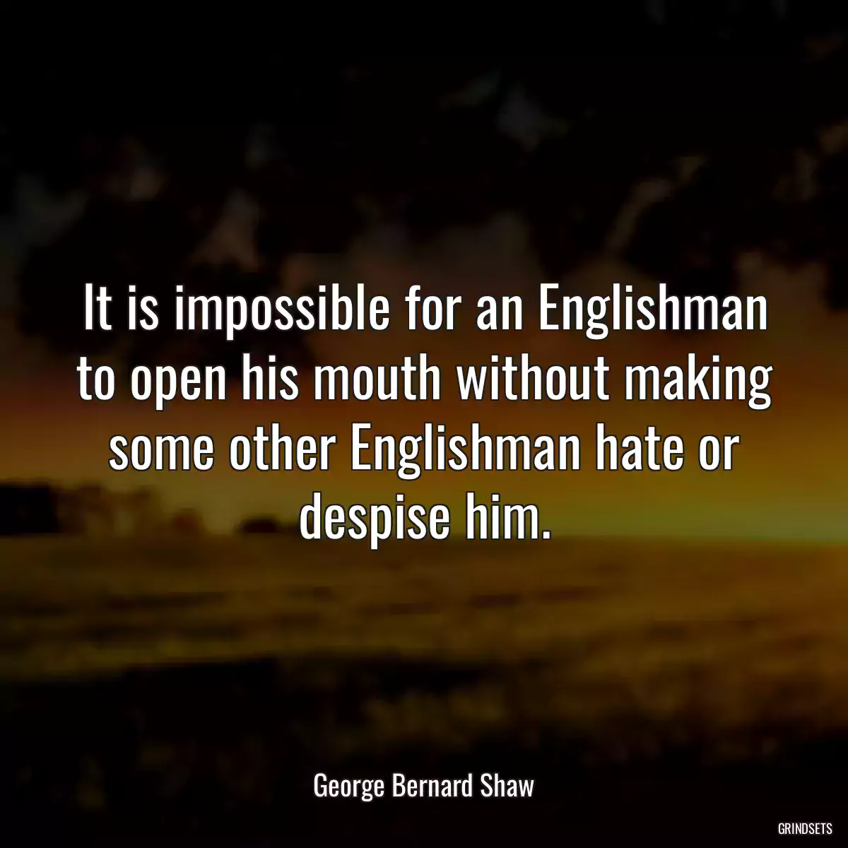 It is impossible for an Englishman to open his mouth without making some other Englishman hate or despise him.