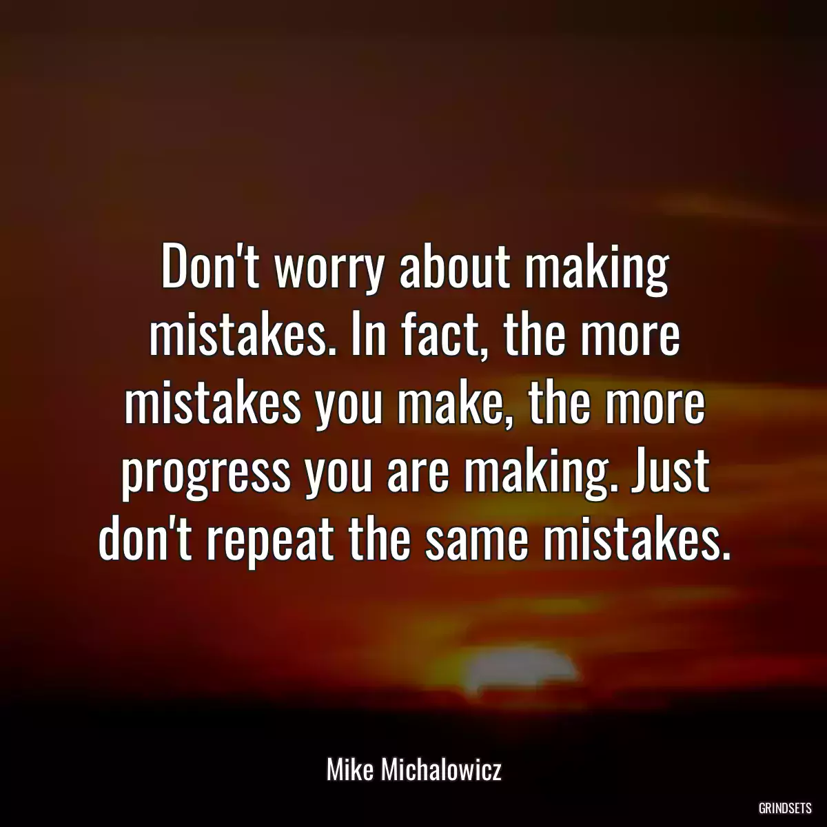 Don\'t worry about making mistakes. In fact, the more mistakes you make, the more progress you are making. Just don\'t repeat the same mistakes.