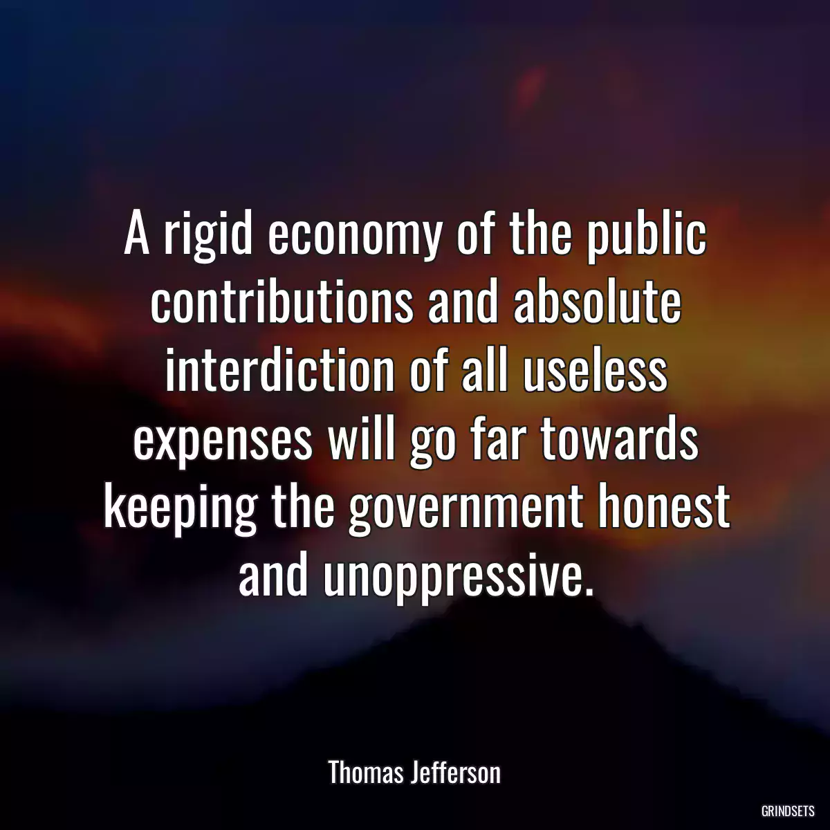 A rigid economy of the public contributions and absolute interdiction of all useless expenses will go far towards keeping the government honest and unoppressive.