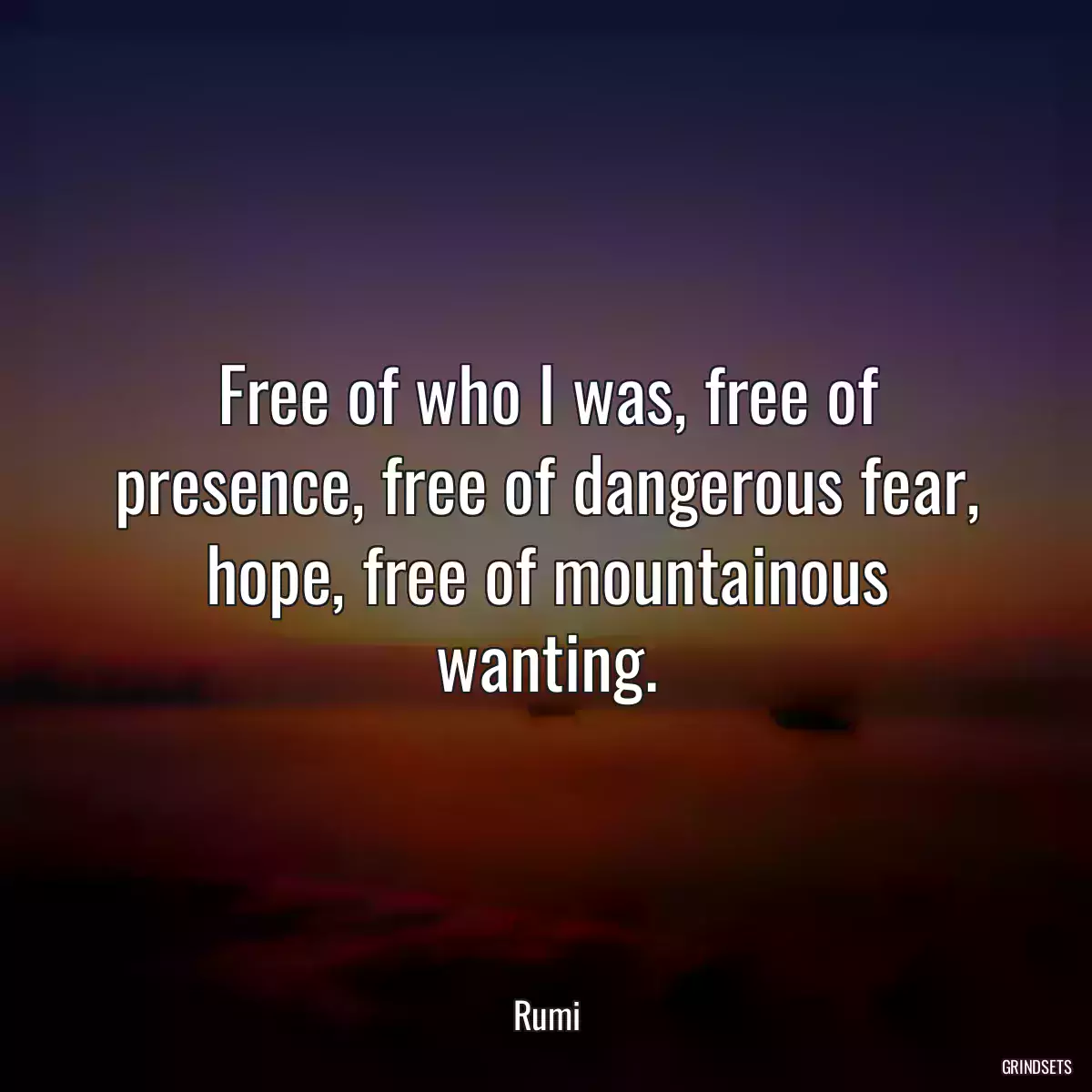 Free of who I was, free of presence, free of dangerous fear, hope, free of mountainous wanting.