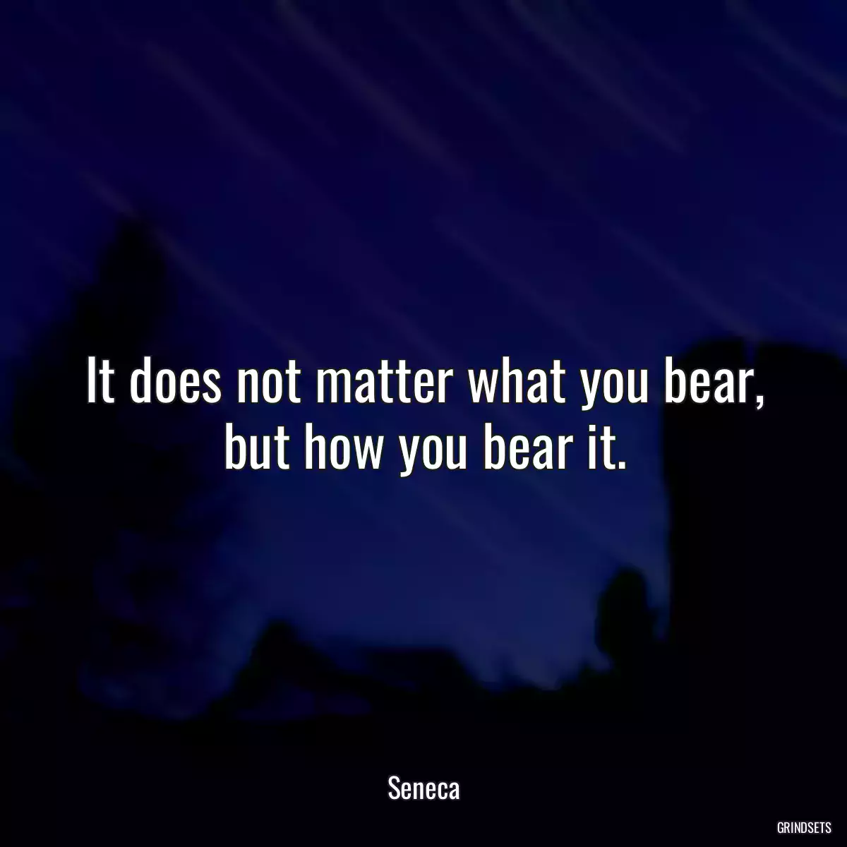 It does not matter what you bear, but how you bear it.