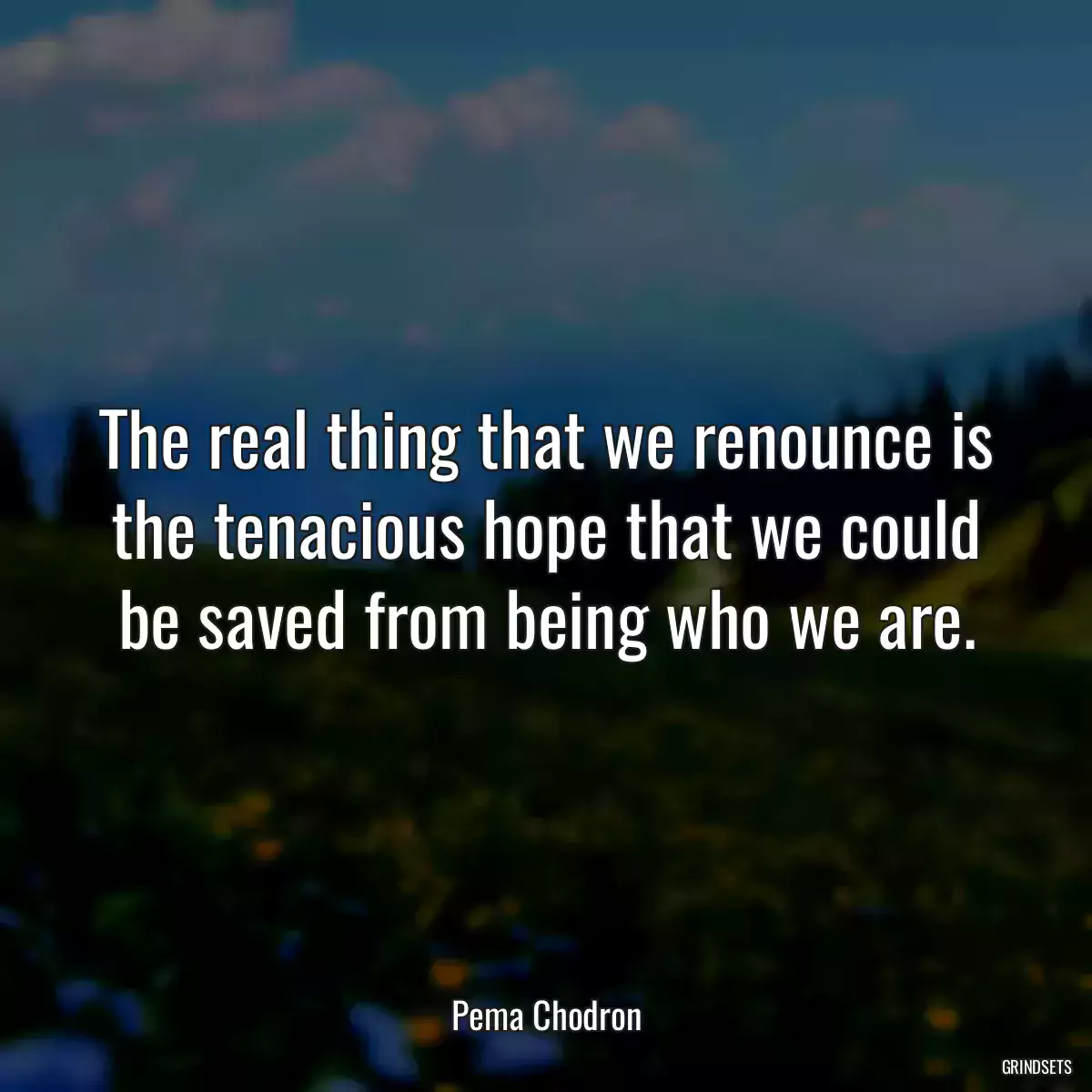 The real thing that we renounce is the tenacious hope that we could be saved from being who we are.