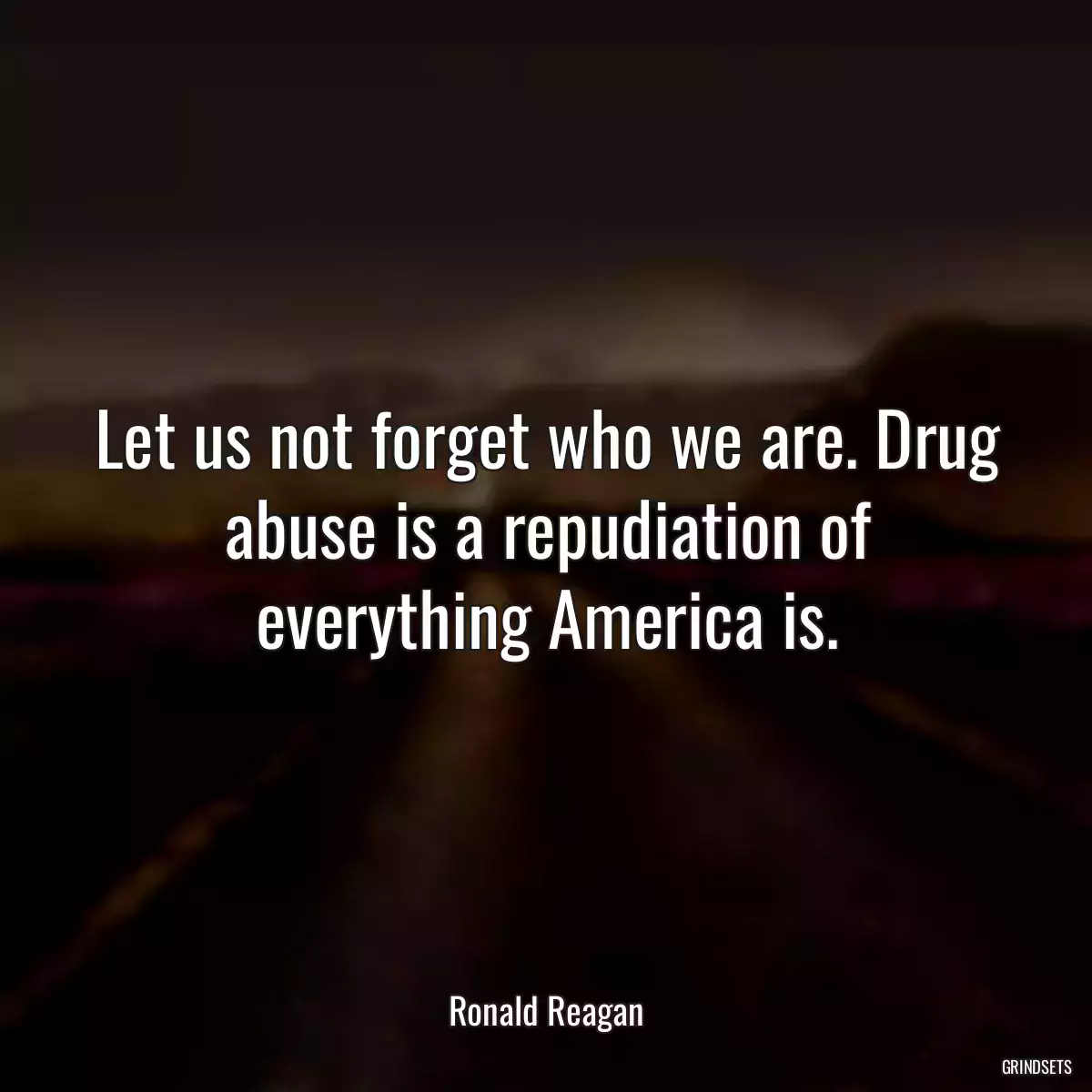 Let us not forget who we are. Drug abuse is a repudiation of everything America is.