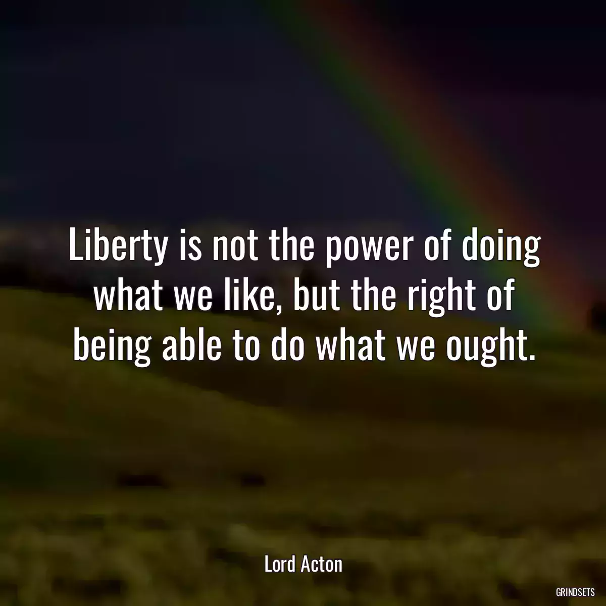 Liberty is not the power of doing what we like, but the right of being able to do what we ought.