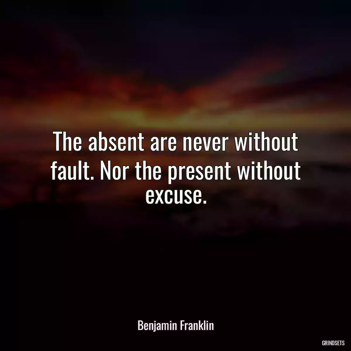 The absent are never without fault. Nor the present without excuse.