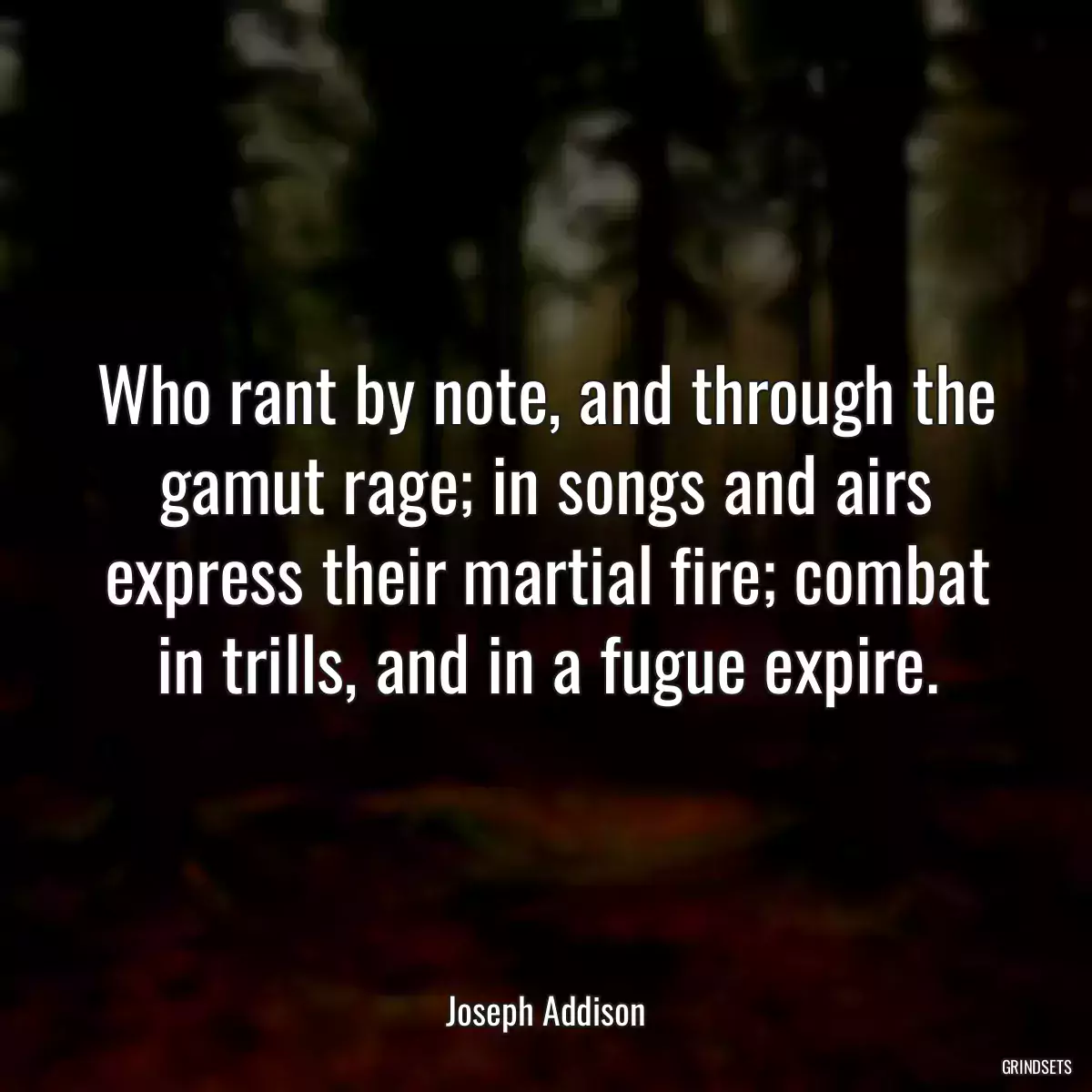 Who rant by note, and through the gamut rage; in songs and airs express their martial fire; combat in trills, and in a fugue expire.