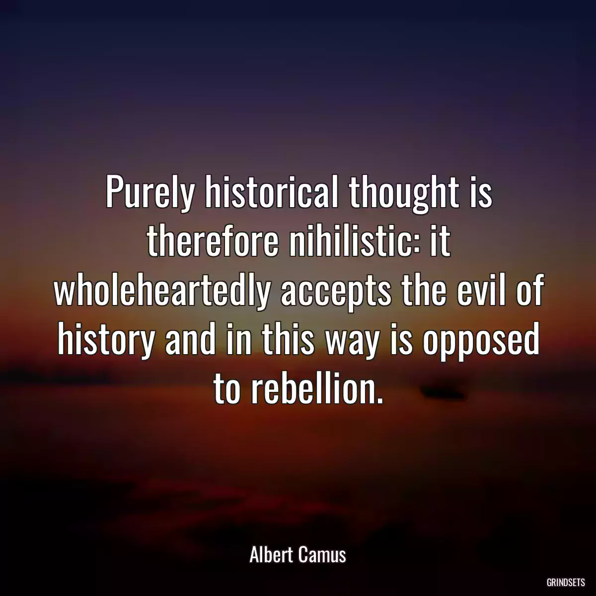 Purely historical thought is therefore nihilistic: it wholeheartedly accepts the evil of history and in this way is opposed to rebellion.