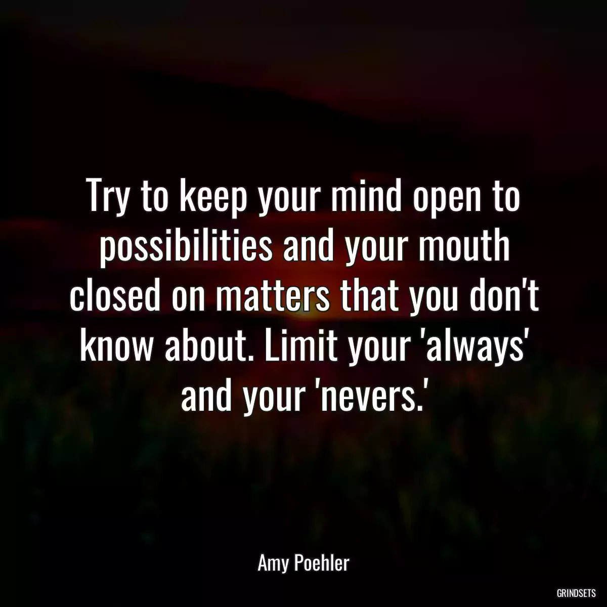 Try to keep your mind open to possibilities and your mouth closed on matters that you don\'t know about. Limit your \'always\' and your \'nevers.\'