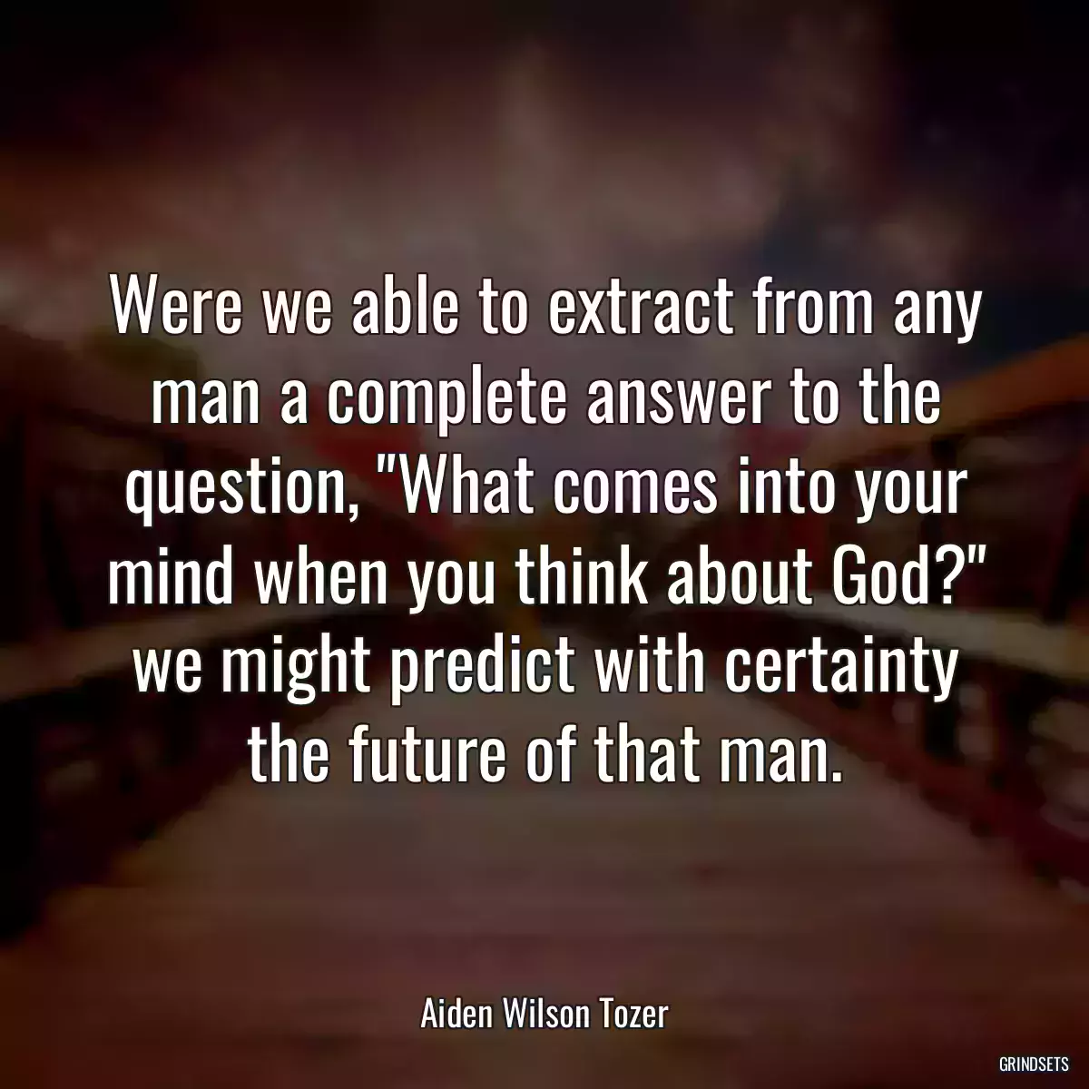 Were we able to extract from any man a complete answer to the question, \