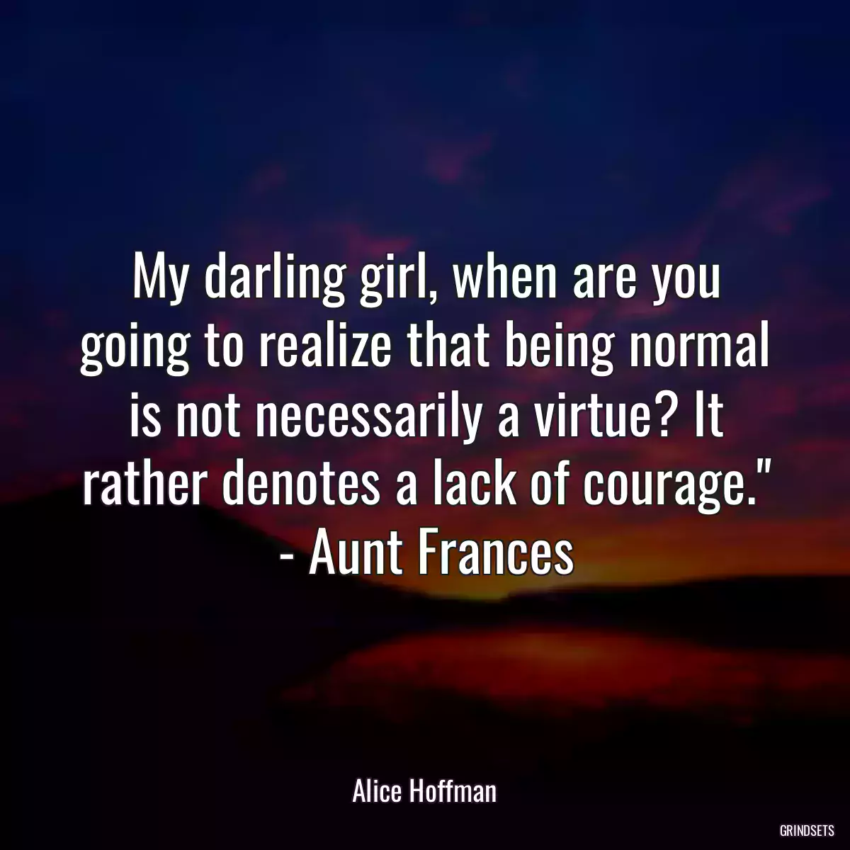 My darling girl, when are you going to realize that being normal is not necessarily a virtue? It rather denotes a lack of courage.\