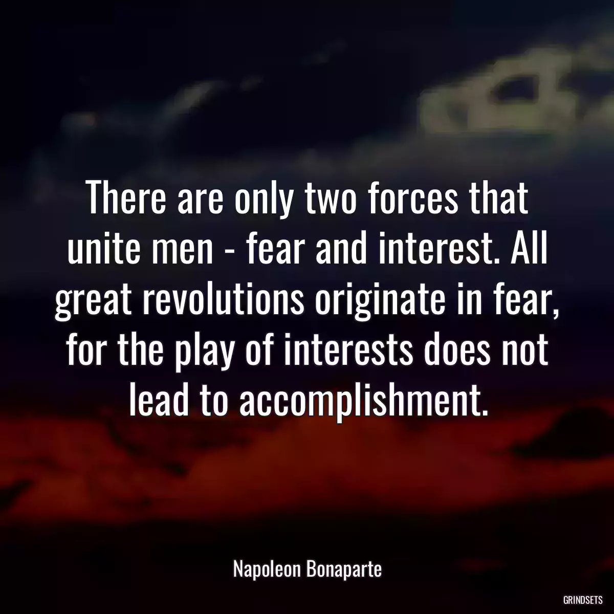 There are only two forces that unite men - fear and interest. All great revolutions originate in fear, for the play of interests does not lead to accomplishment.