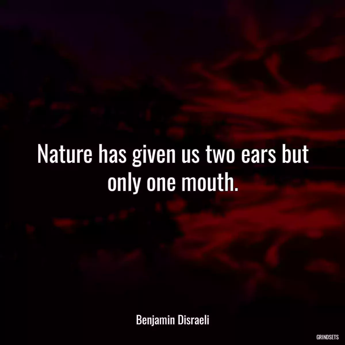 Nature has given us two ears but only one mouth.