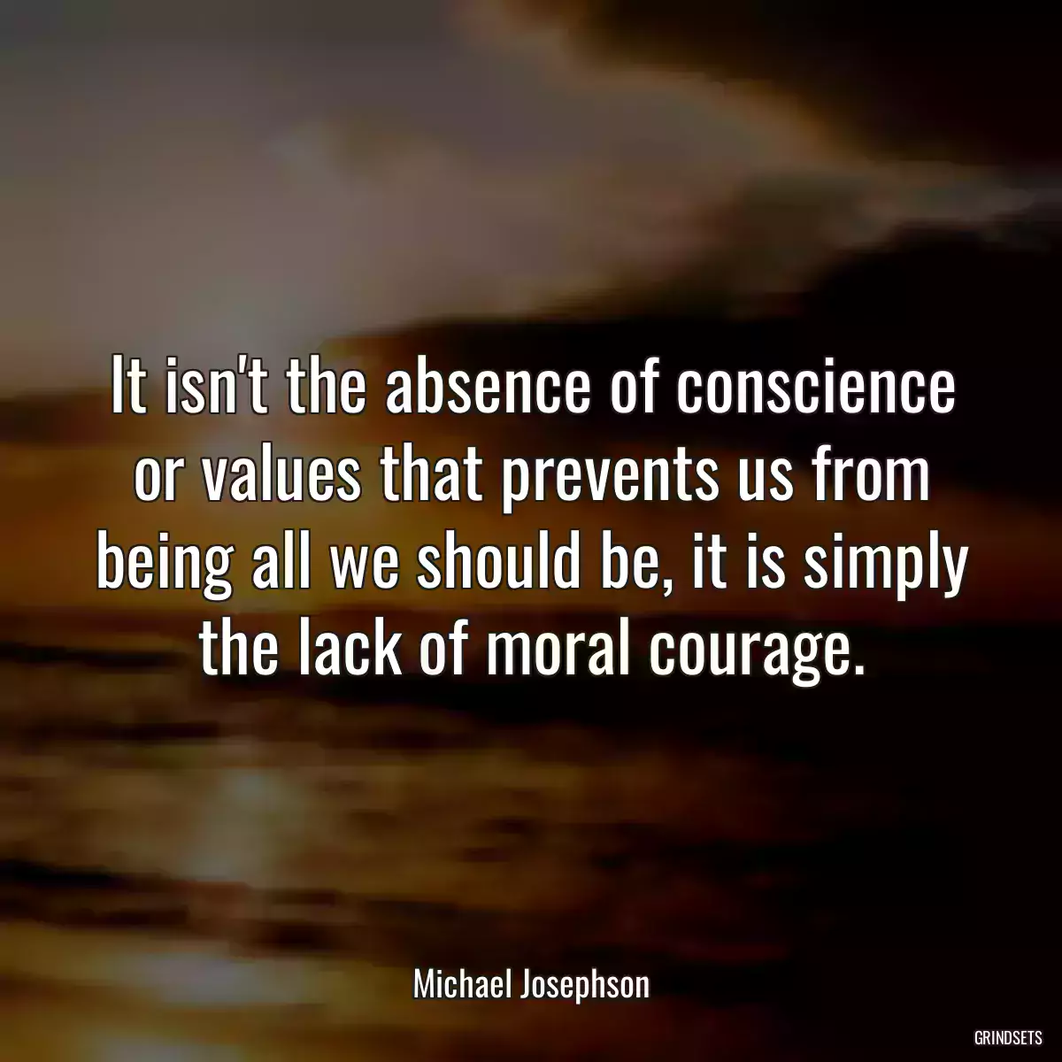 It isn\'t the absence of conscience or values that prevents us from being all we should be, it is simply the lack of moral courage.