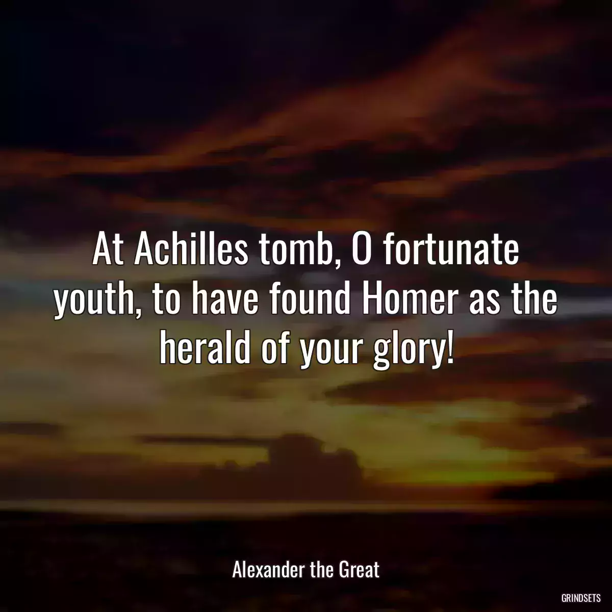 At Achilles tomb, O fortunate youth, to have found Homer as the herald of your glory!