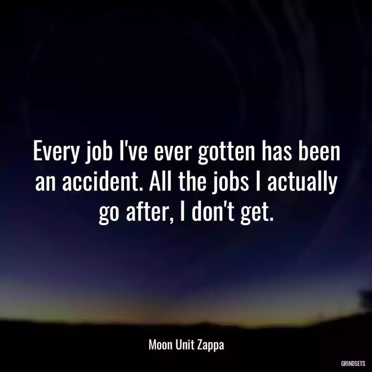 Every job I\'ve ever gotten has been an accident. All the jobs I actually go after, I don\'t get.