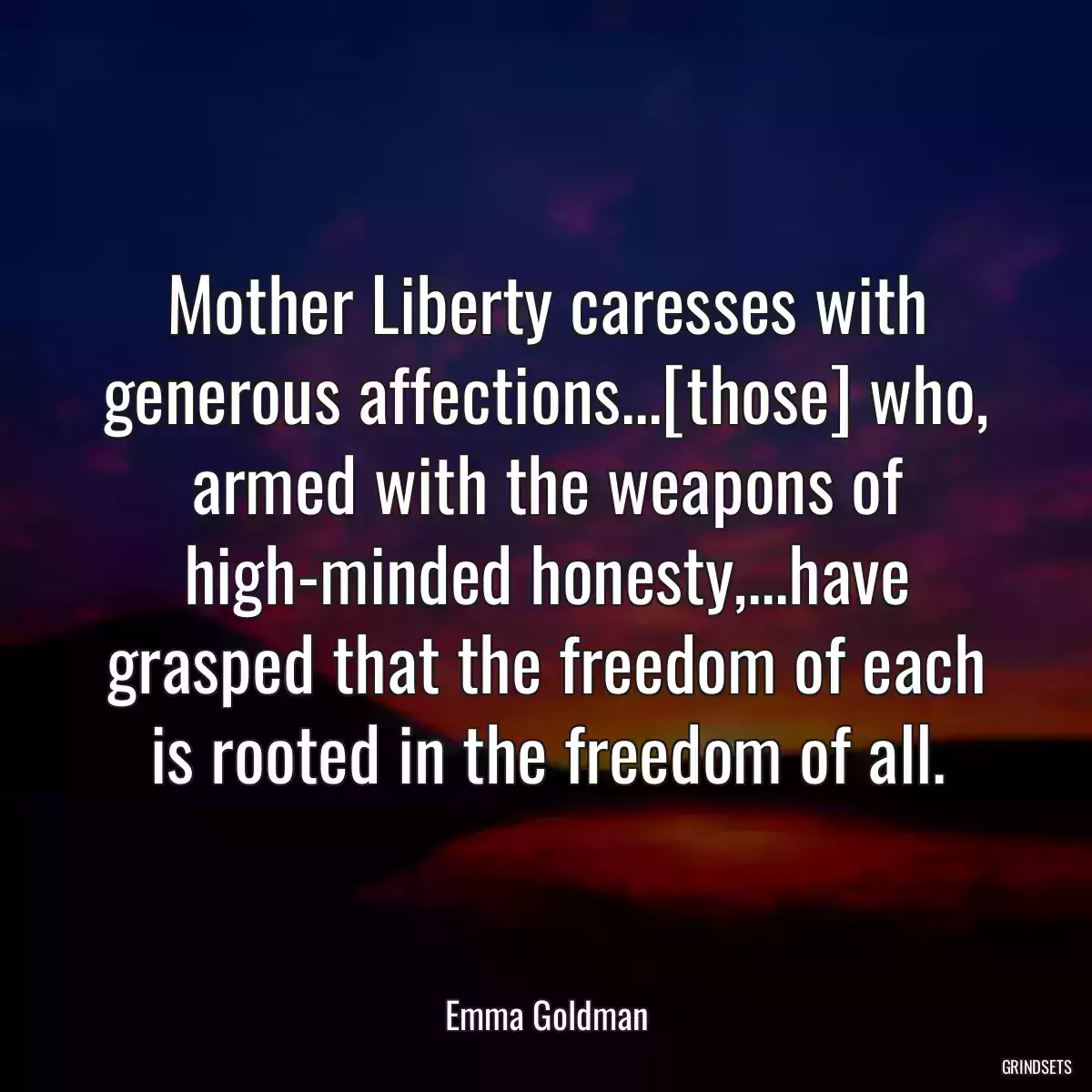 Mother Liberty caresses with generous affections...[those] who, armed with the weapons of high-minded honesty,...have grasped that the freedom of each is rooted in the freedom of all.