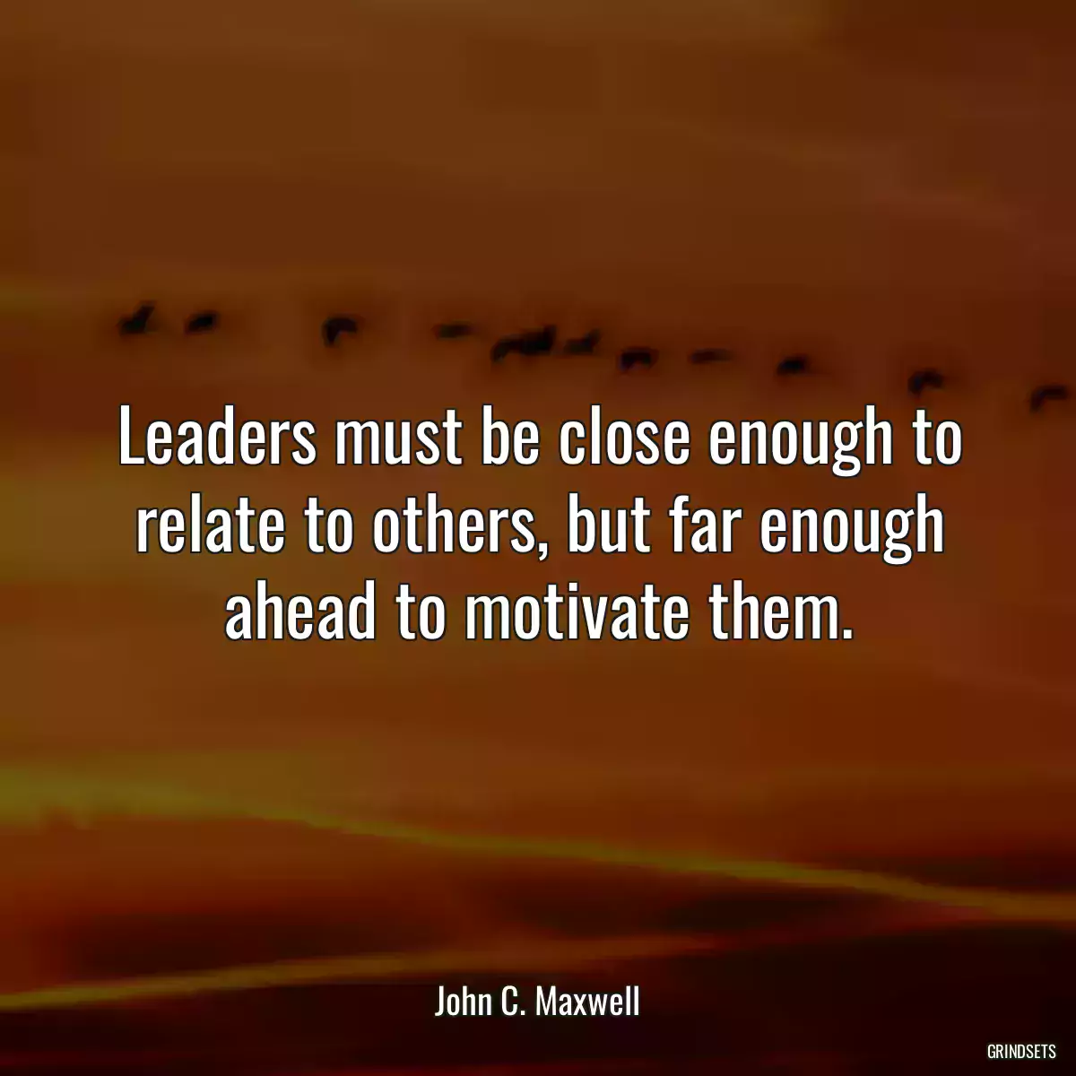 Leaders must be close enough to relate to others, but far enough ahead to motivate them.