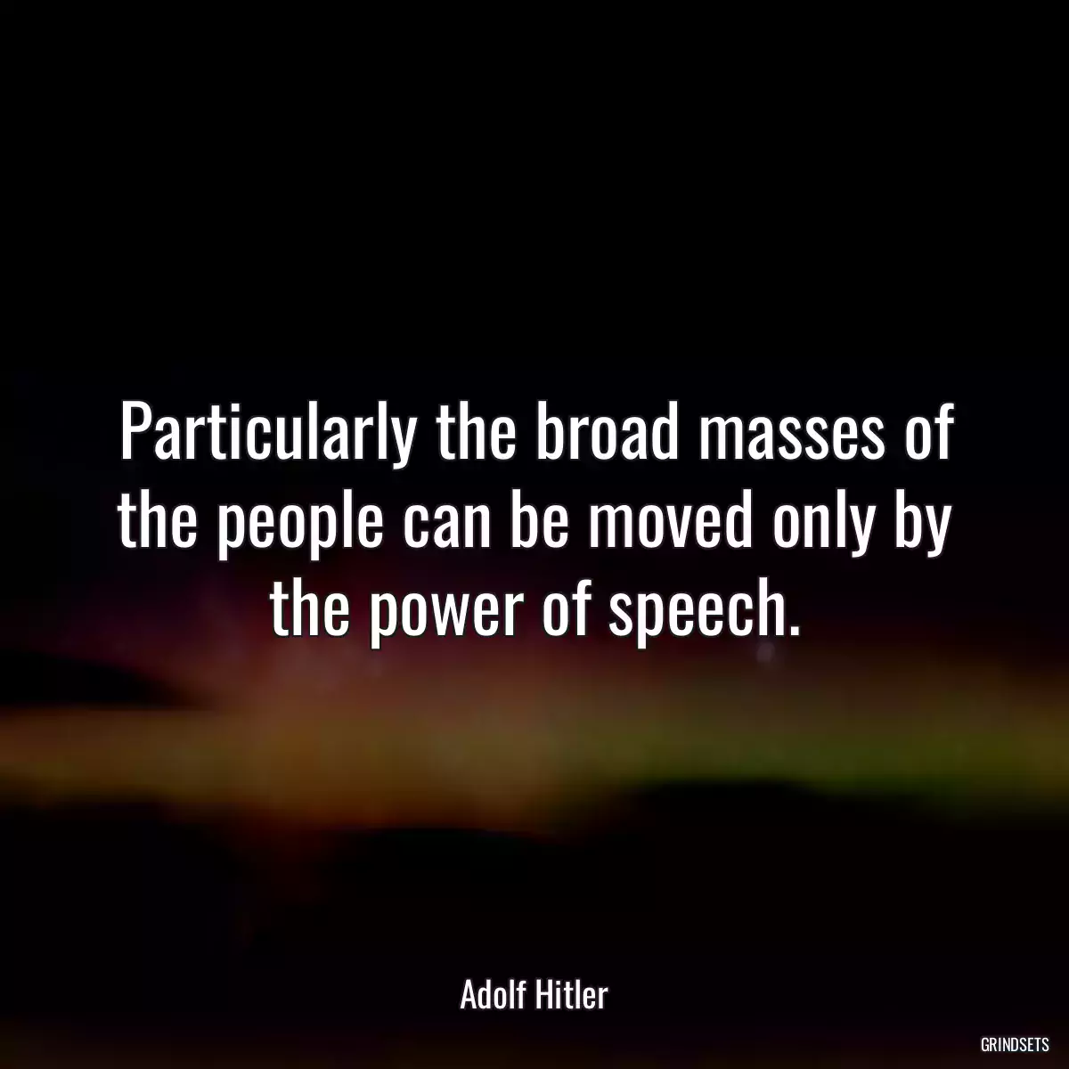 Particularly the broad masses of the people can be moved only by the power of speech.