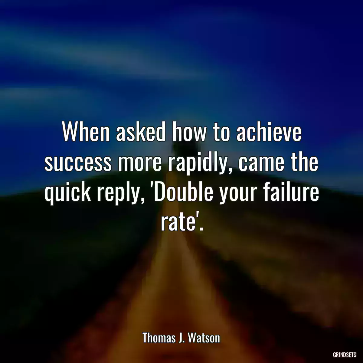 When asked how to achieve success more rapidly, came the quick reply, \'Double your failure rate\'.