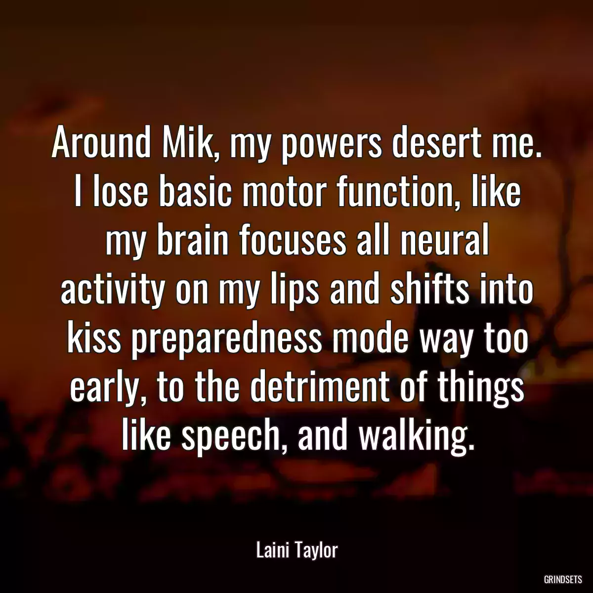 Around Mik, my powers desert me. I lose basic motor function, like my brain focuses all neural activity on my lips and shifts into kiss preparedness mode way too early, to the detriment of things like speech, and walking.