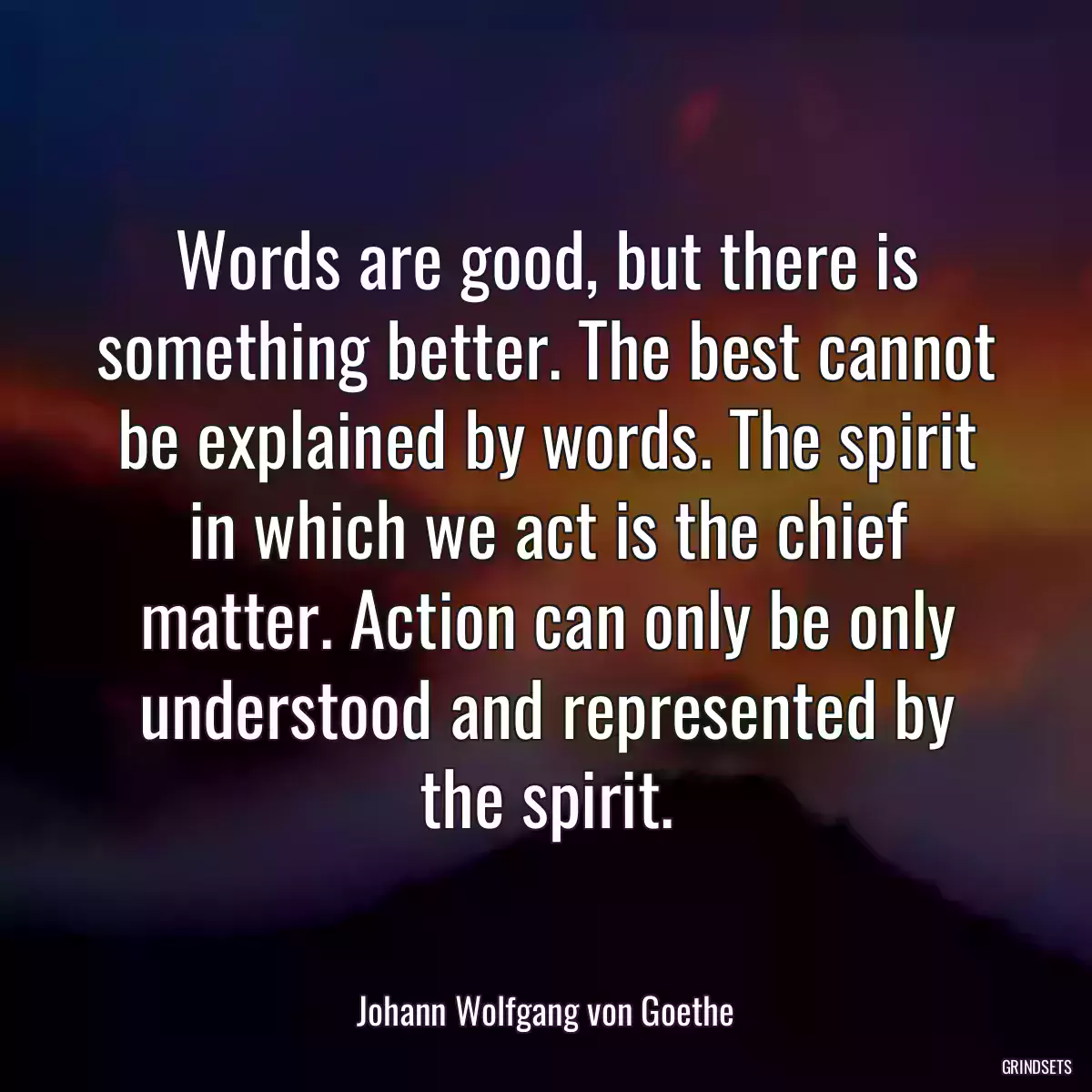 Words are good, but there is something better. The best cannot be explained by words. The spirit in which we act is the chief matter. Action can only be only understood and represented by the spirit.