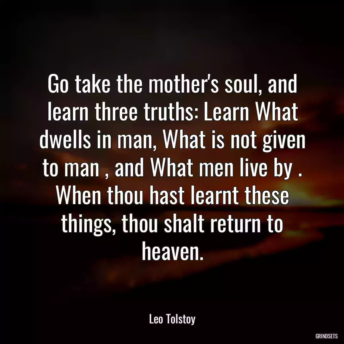 Go take the mother\'s soul, and learn three truths: Learn What dwells in man, What is not given to man , and What men live by . When thou hast learnt these things, thou shalt return to heaven.