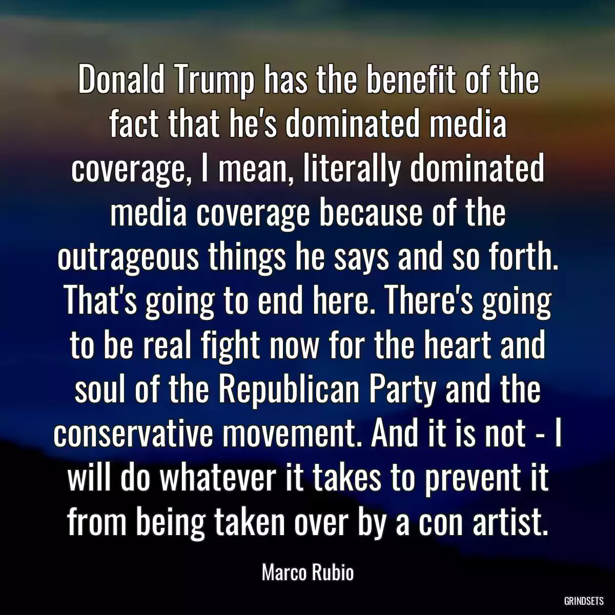 Donald Trump has the benefit of the fact that he\'s dominated media coverage, I mean, literally dominated media coverage because of the outrageous things he says and so forth. That\'s going to end here. There\'s going to be real fight now for the heart and soul of the Republican Party and the conservative movement. And it is not - I will do whatever it takes to prevent it from being taken over by a con artist.