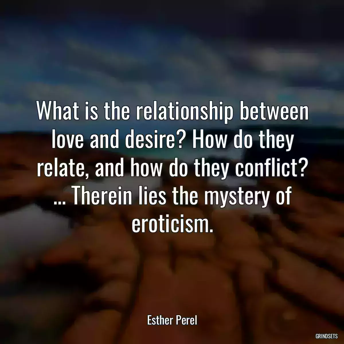 What is the relationship between love and desire? How do they relate, and how do they conflict? ... Therein lies the mystery of eroticism.