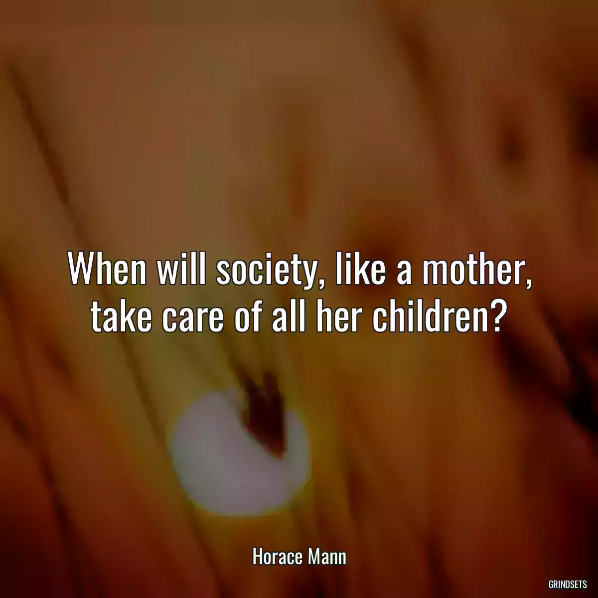 When will society, like a mother, take care of all her children?