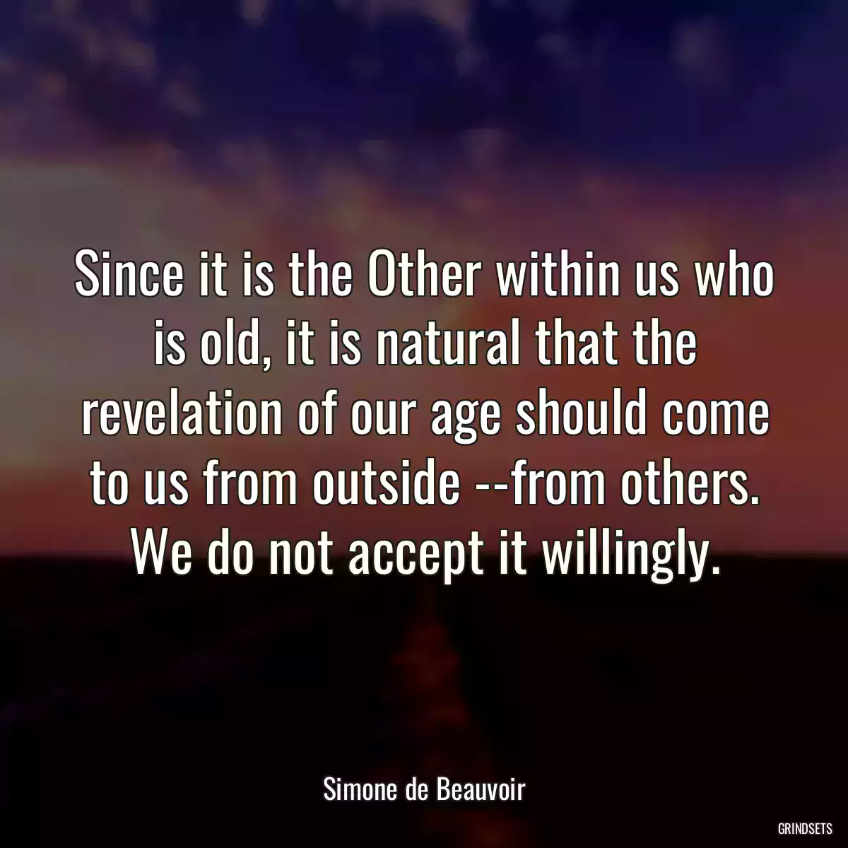 Since it is the Other within us who is old, it is natural that the revelation of our age should come to us from outside --from others. We do not accept it willingly.