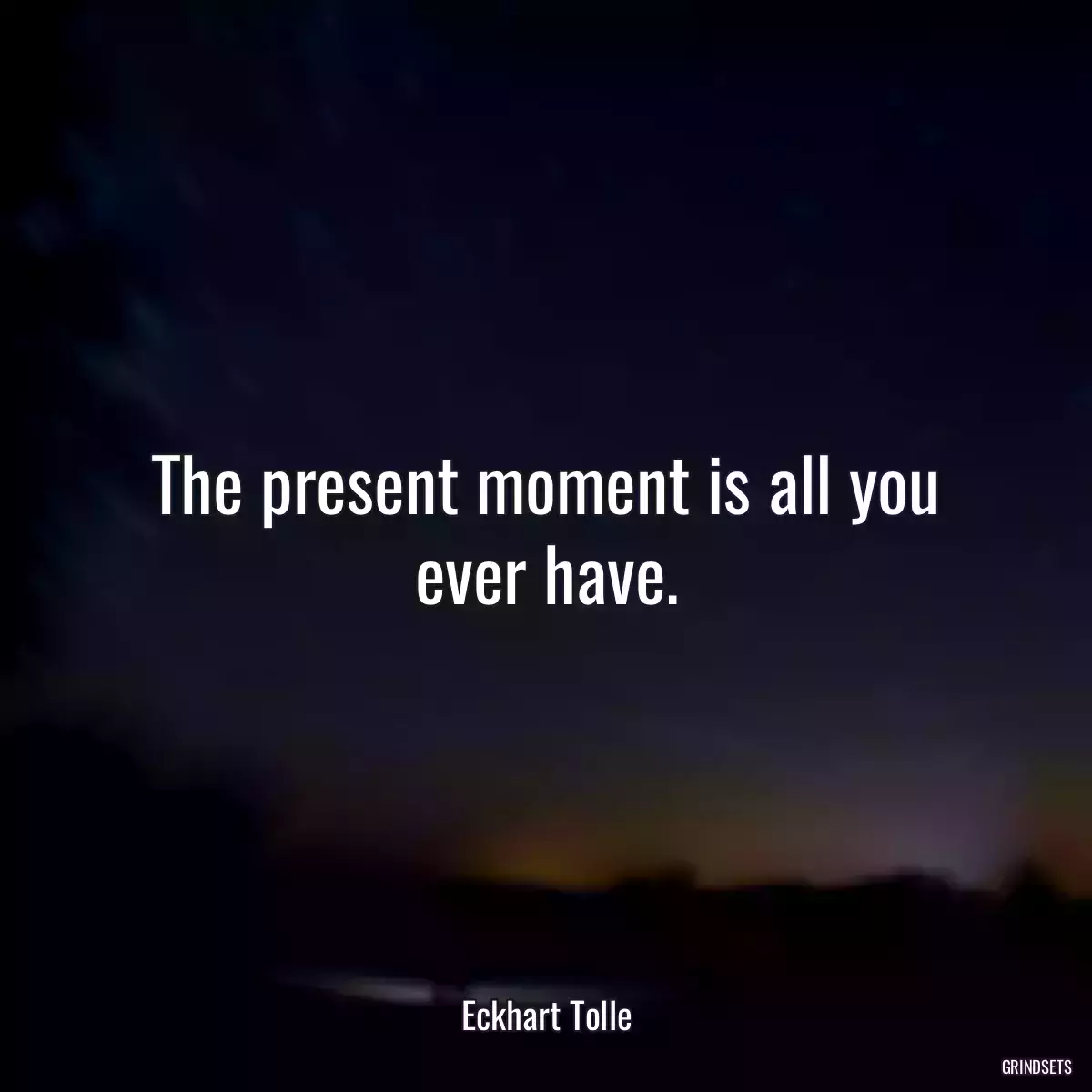 The present moment is all you ever have.